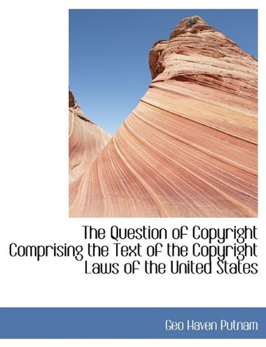 The Question of Copyright Comprising the Text of the Copyright Laws of the United States Politics & History