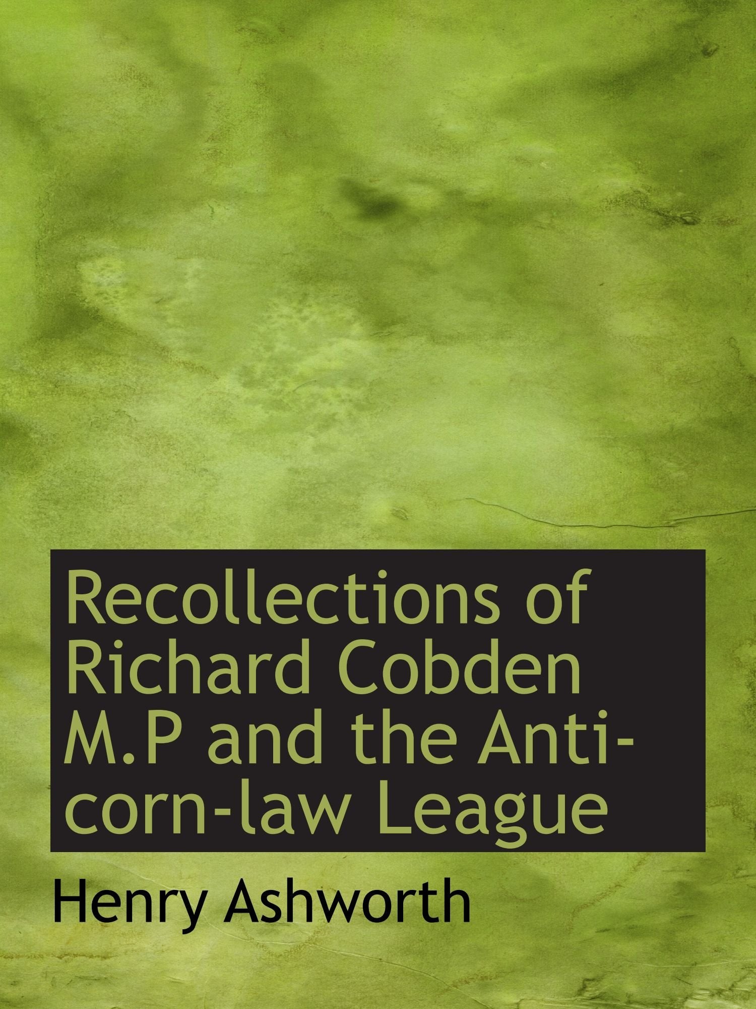 Recollections of Richard Cobden M.P and the Anti-corn-law League Politics & History