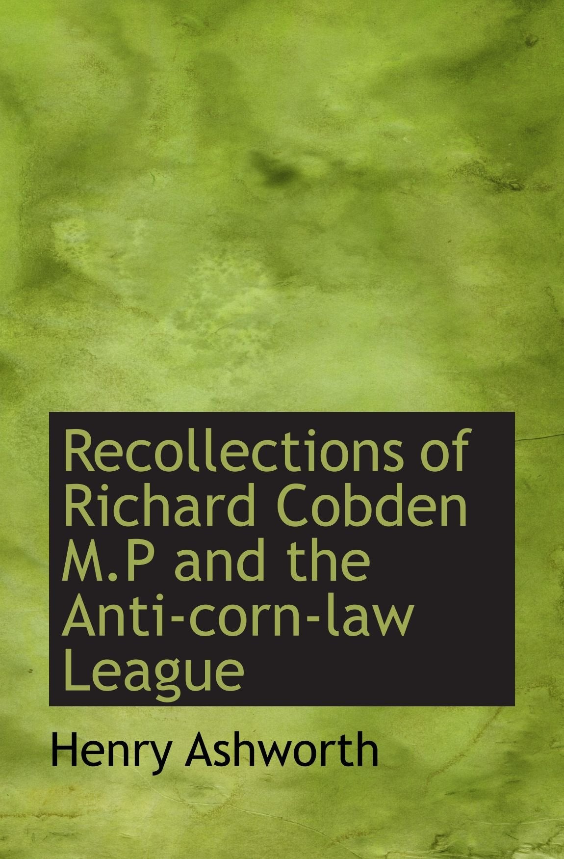Recollections of Richard Cobden M.P and the Anti-corn-law League Politics & History