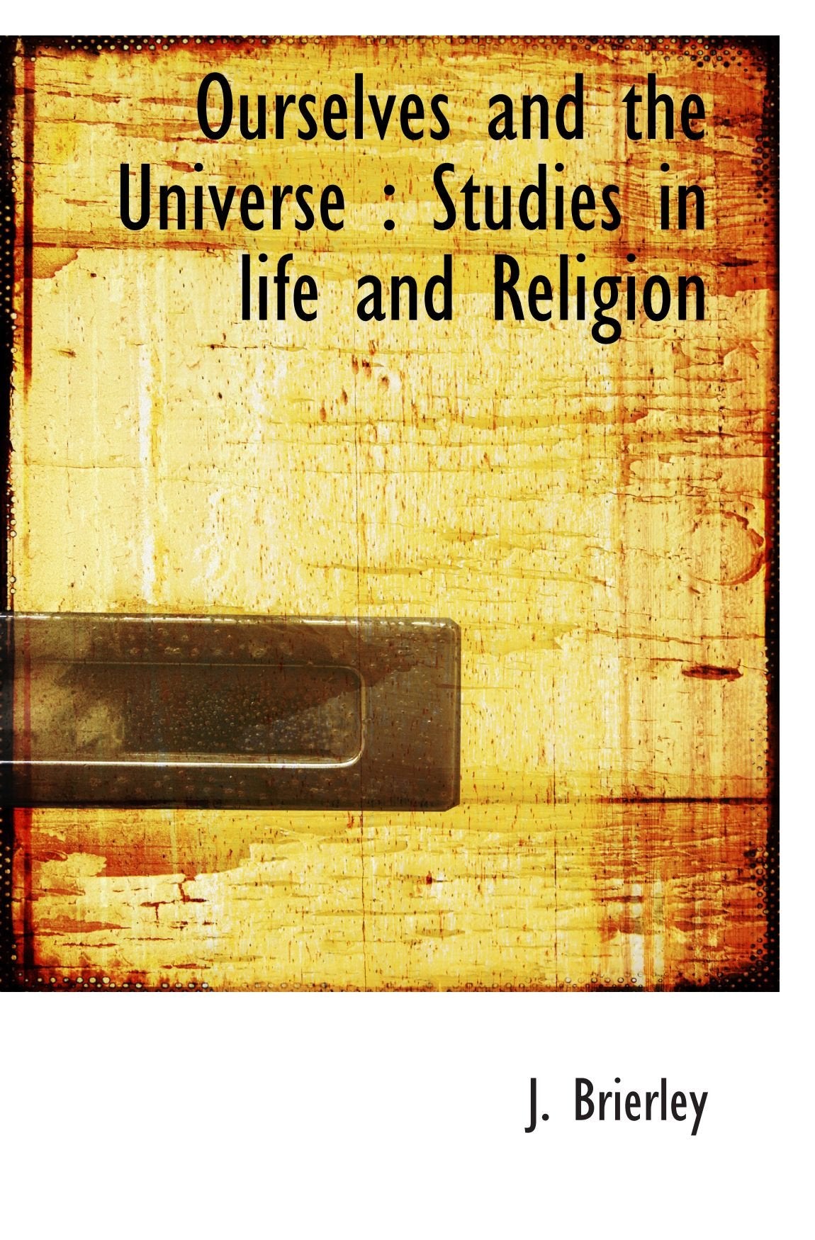 Ourselves and the Universe : Studies in life and Religion Politics & History
