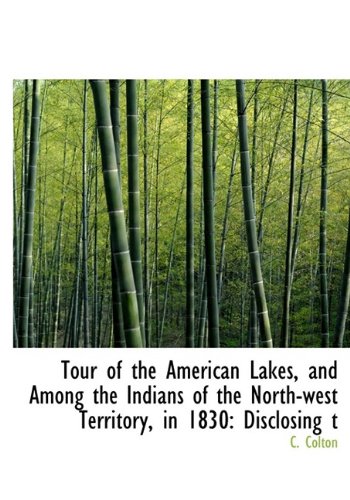 Tour of the American Lakes, and Among the Indians of the North-West Territory, in 1830: Disclosing T Politics & History