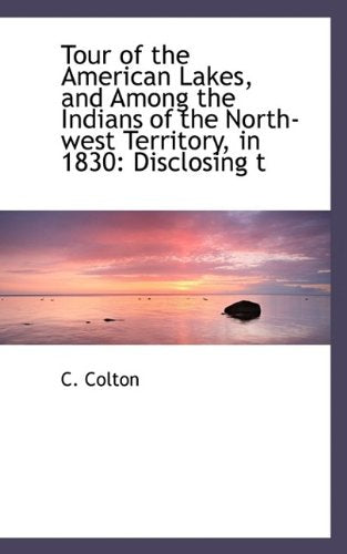 Tour of the American Lakes, and Among the Indians of the North-West Territory, in 1830: Disclosing T Politics & History