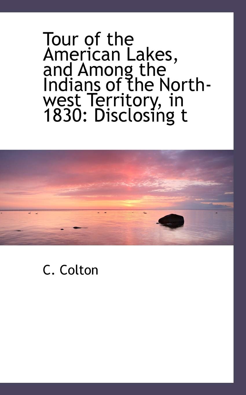 Tour of the American Lakes, and Among the Indians of the North-West Territory, in 1830: Disclosing T Politics & History