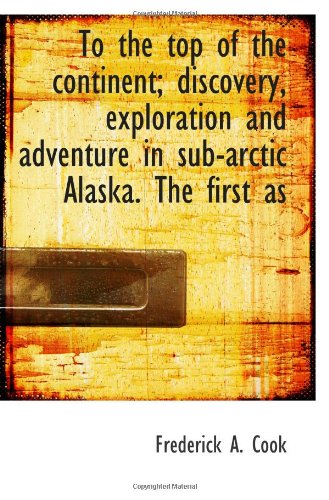 To the top of the continent; discovery, exploration and adventure in sub-arctic Alaska. The first as Politics & History