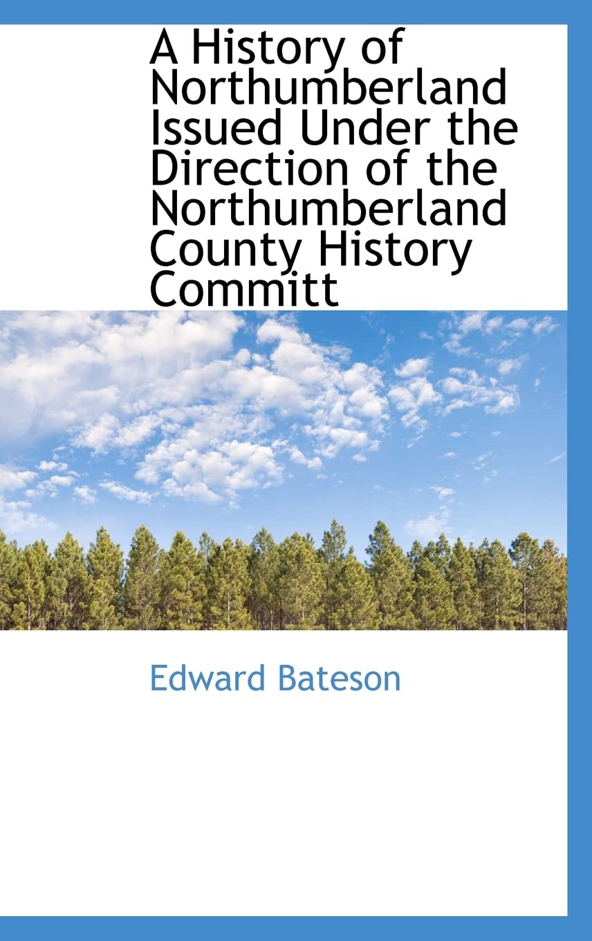 A History of Northumberland Issued Under the Direction of the Northumberland County History Committ Reference Books
