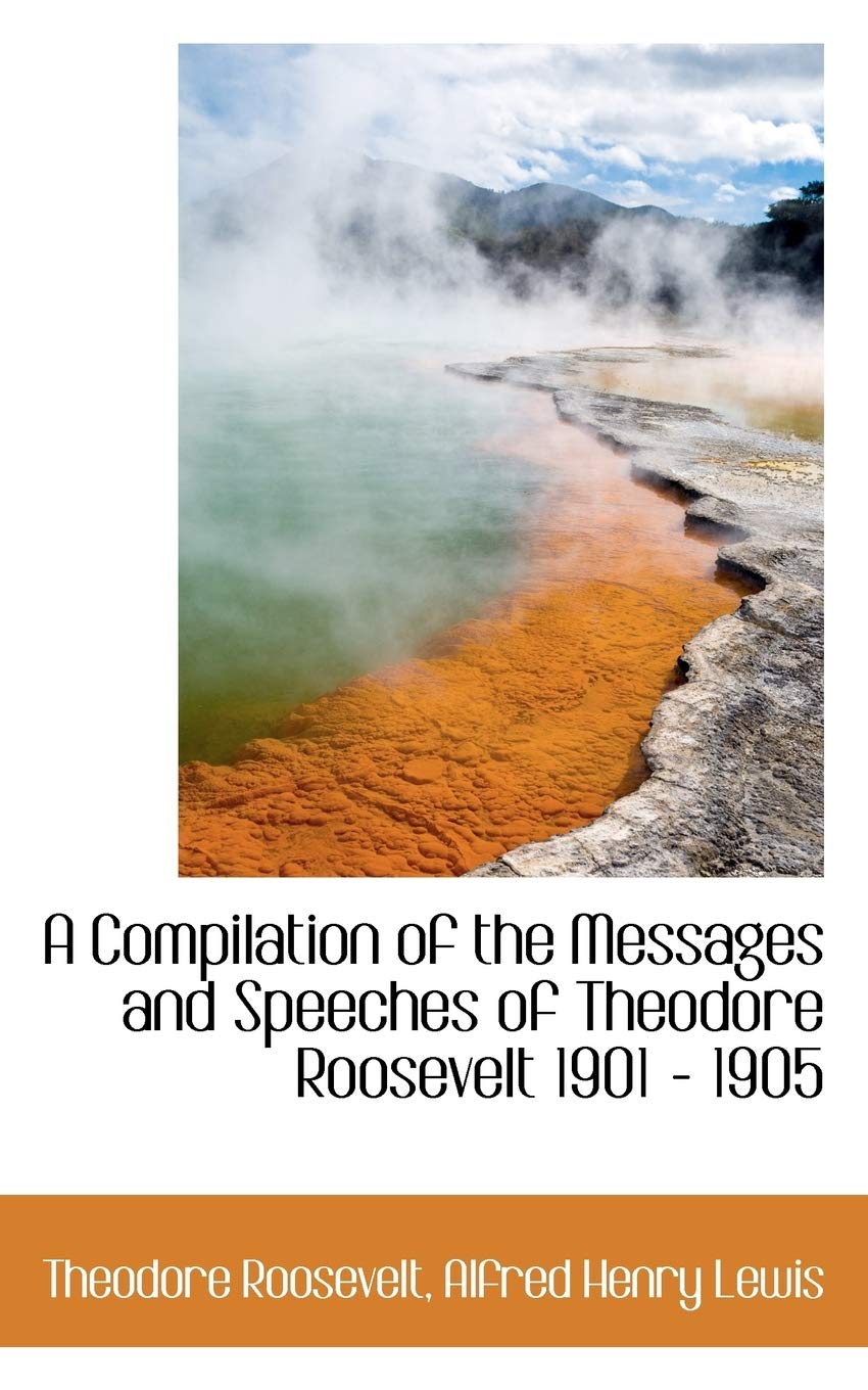 A Compilation of the Messages and Speeches of Theodore Roosevelt 1901 - 1905 Politics & History