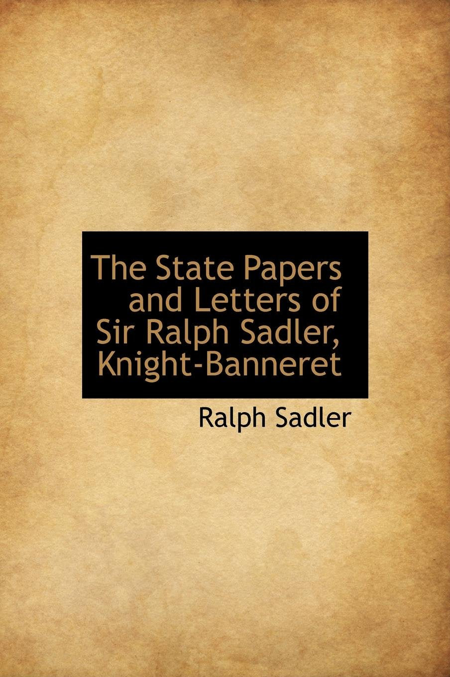 The State Papers and Letters of Sir Ralph Sadler, Knight-Banneret Politics & History