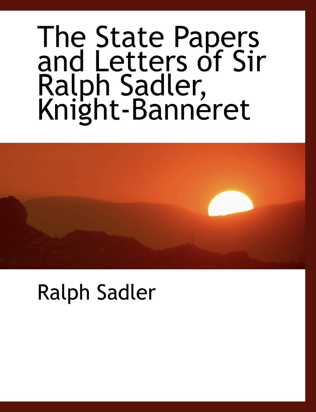 The State Papers and Letters of Sir Ralph Sadler, Knight-Banneret Politics & History