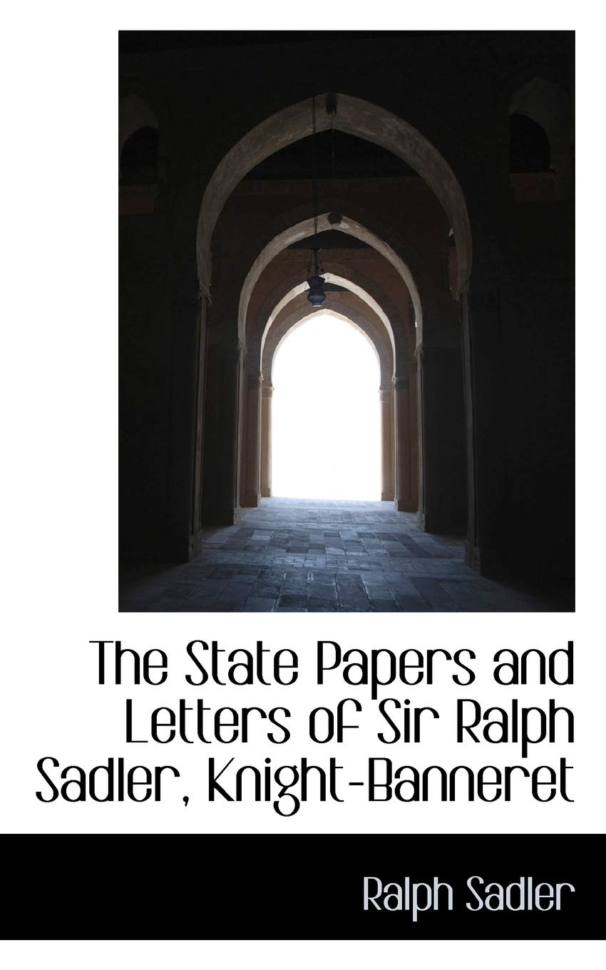 The State Papers and Letters of Sir Ralph Sadler, Knight-Banneret Politics & History