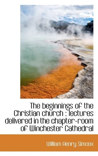 The Beginnings of the Christian Church: Lectures Delivered in the Chapter-Room of Winchester Cathed Politics & History