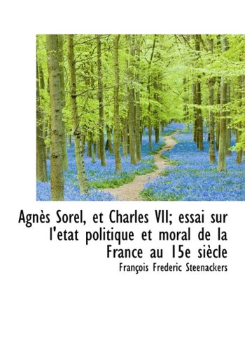 Agn?'s Sorel, Et Charles VII; Essai Sur L' Tat Politique Et Moral de La France Au 15e Si Cle Politics & History