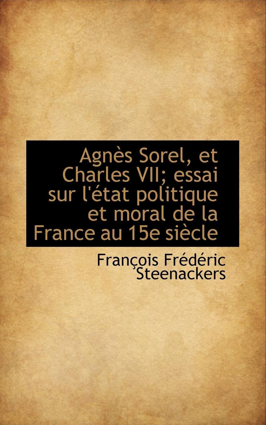 Agn?'s Sorel, Et Charles VII; Essai Sur L' Tat Politique Et Moral de La France Au 15e Si Cle Politics & History