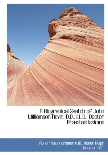 A Biograhical Sketch of John Williamson Nevin, D.D., LL.D., Doctor PR Stantissimus Politics & History