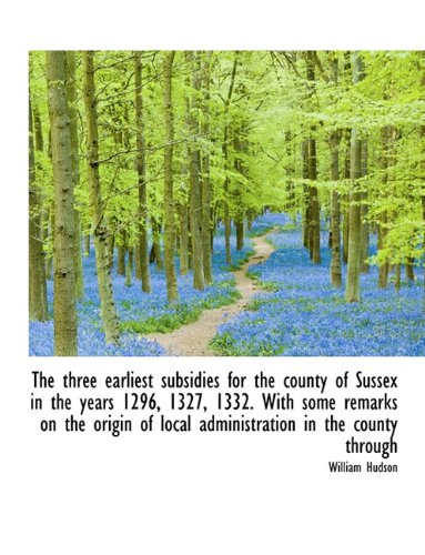 The Three Earliest Subsidies for the County of Sussex in the Years 1296, 1327, 1332. with Some Remar Politics & History