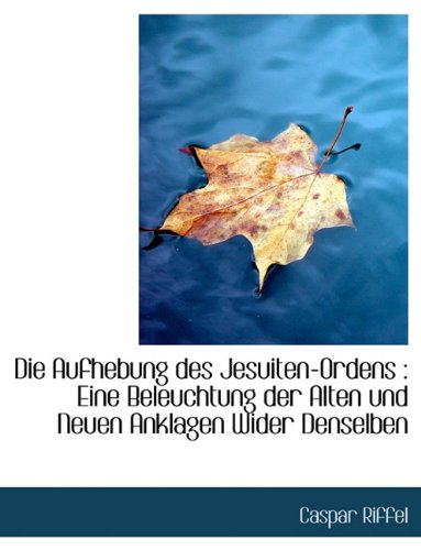 Die Aufhebung Des Jesuiten-Ordens: Eine Beleuchtung Der Alten Und Neuen Anklagen Wider Denselben Politics & History