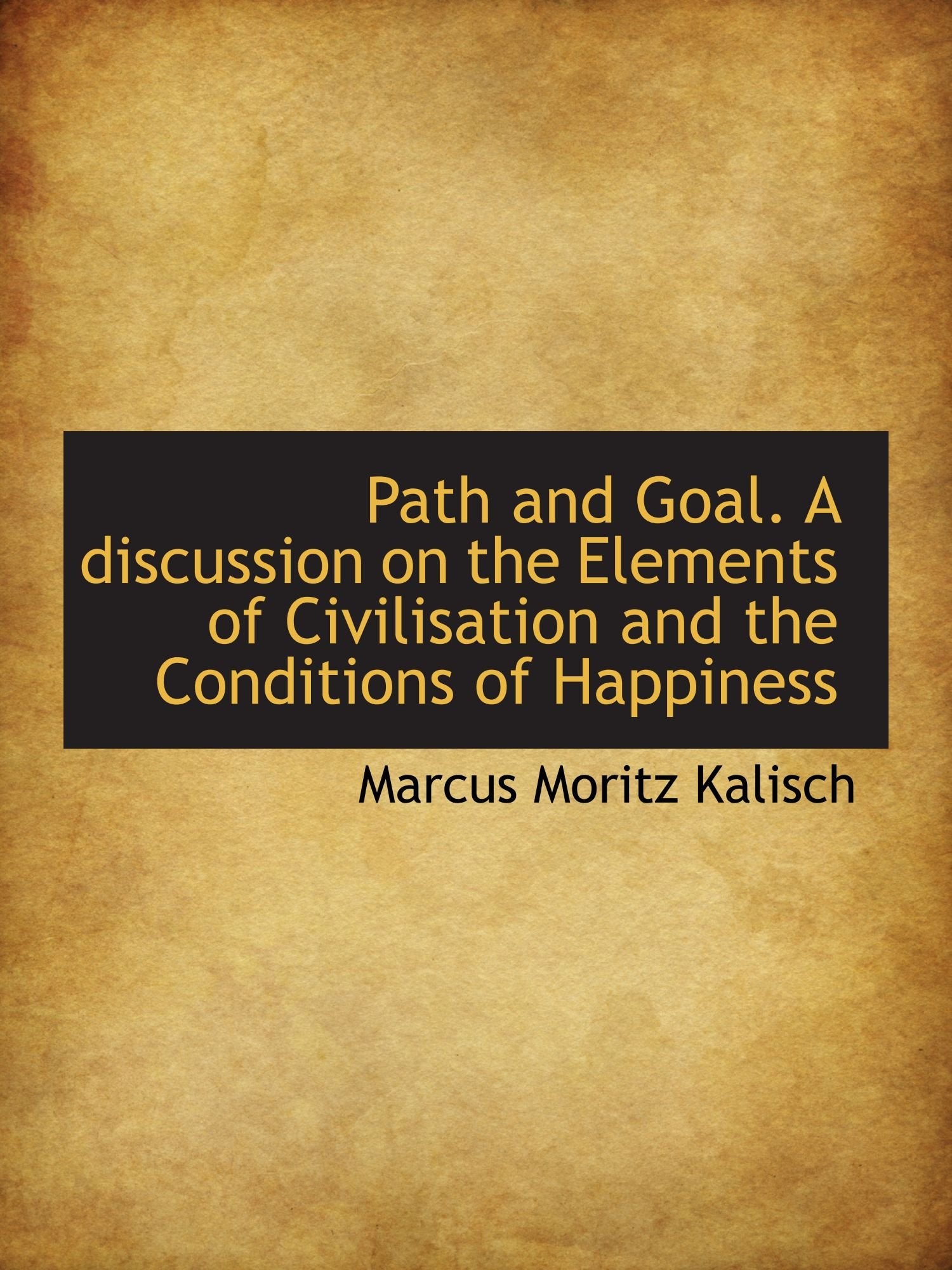 Path and Goal. A discussion on the Elements of Civilisation and the Conditions of Happiness Politics & History