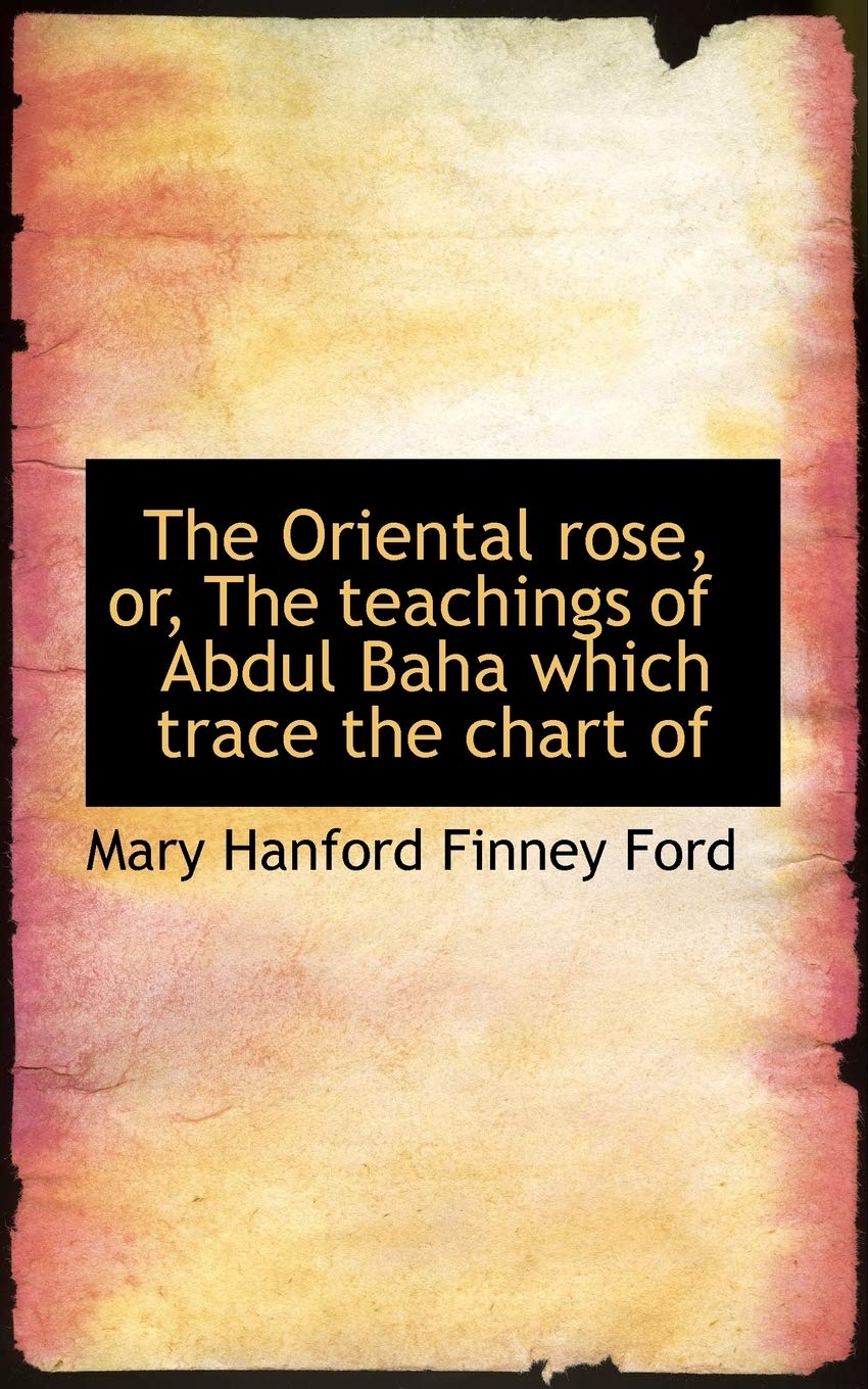 The Oriental Rose, Or, the Teachings of Abdul Baha Which Trace the Chart of Politics & History