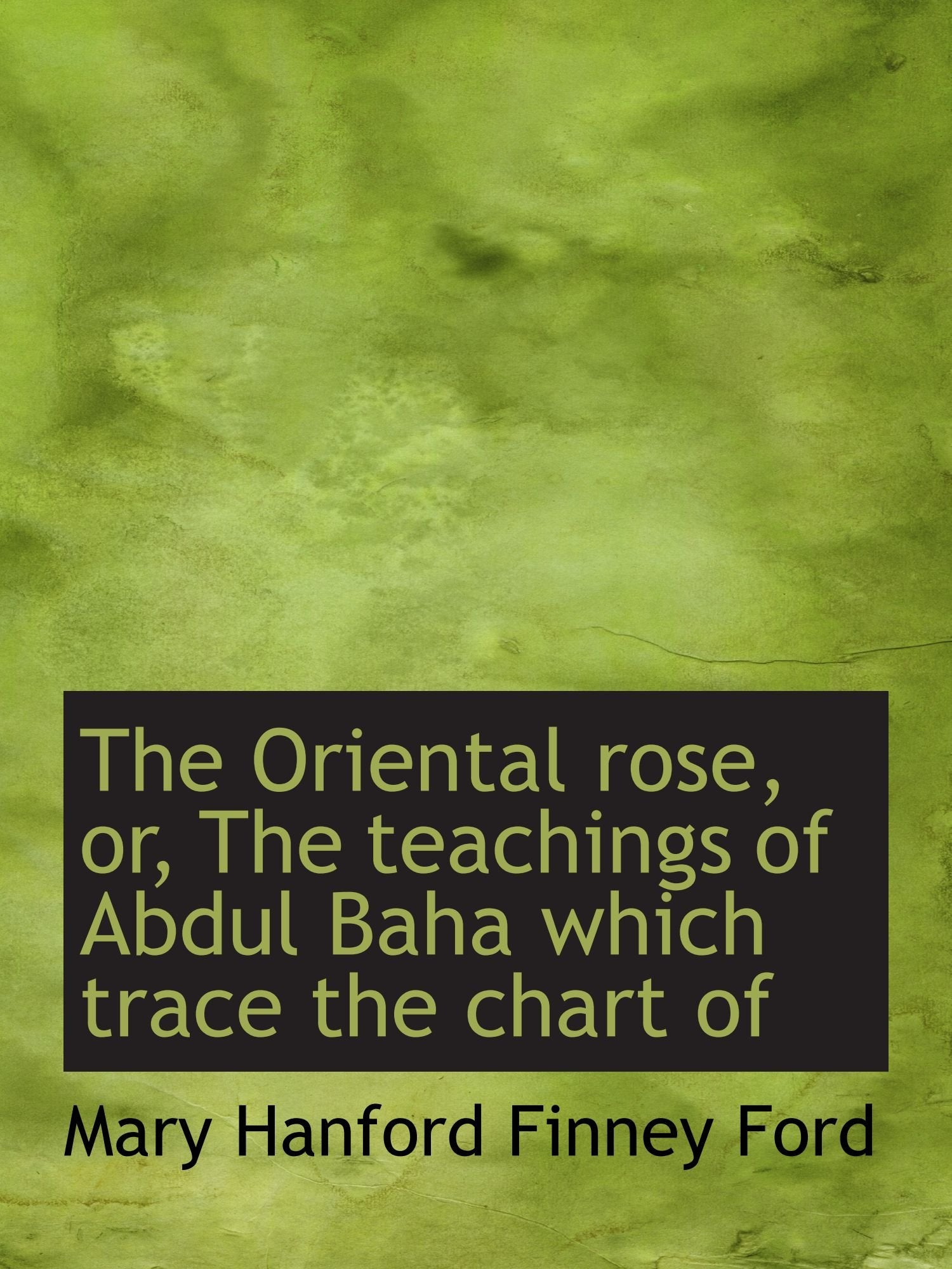 The Oriental rose, or, The teachings of Abdul Baha which trace the chart of Politics & History