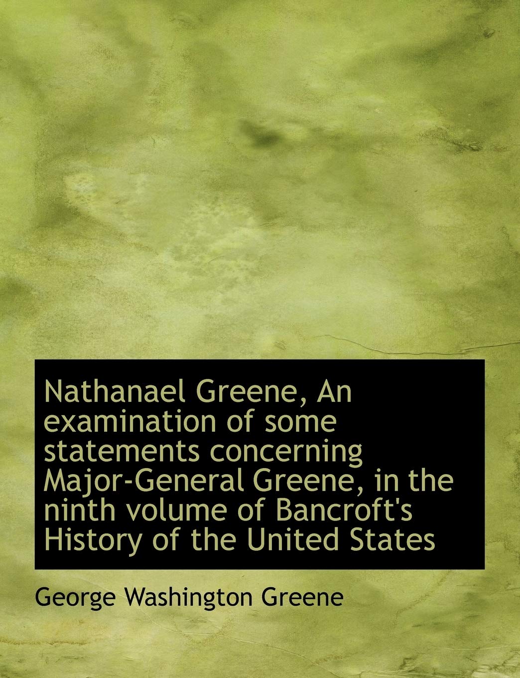 Nathanael Greene, an Examination of Some Statements Concerning Major-General Greene, in the Ninth Vo Politics & History