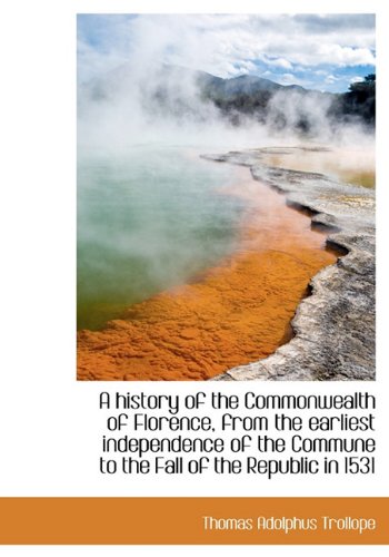 A History of the Commonwealth of Florence, from the Earliest Independence of the Commune to the Fall Politics & History