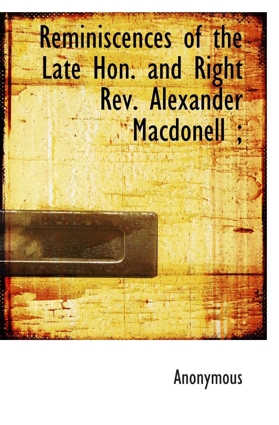 Reminiscences of the Late Hon. and Right Rev. Alexander Macdonell ; Politics & History