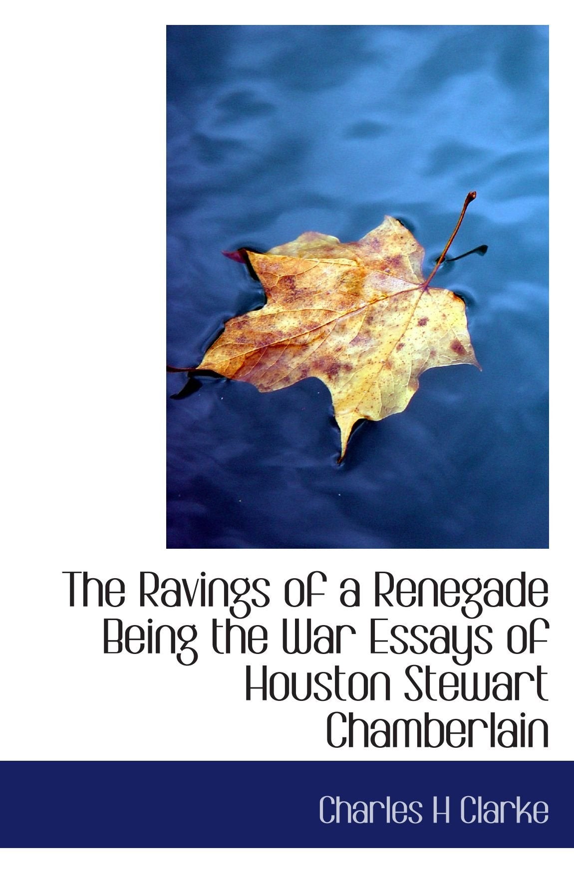The Ravings of a Renegade Being the War Essays of Houston Stewart Chamberlain Politics & History