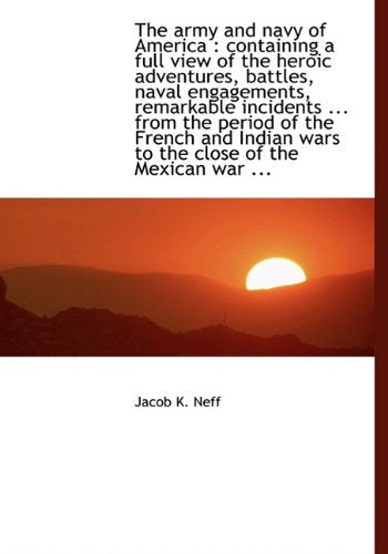The Army and Navy of America: Containing a Full View of the Heroic Adventures, Battles, Naval Engag Politics & History