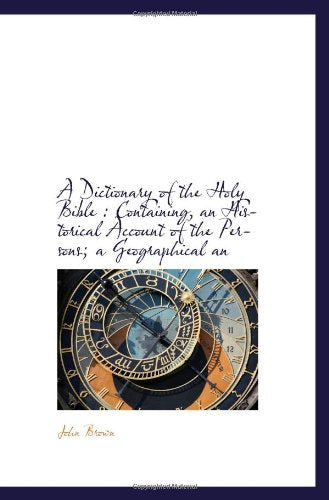 A Dictionary of the Holy Bible : Containing, an Historical Account of the Persons; a Geographical an Books
