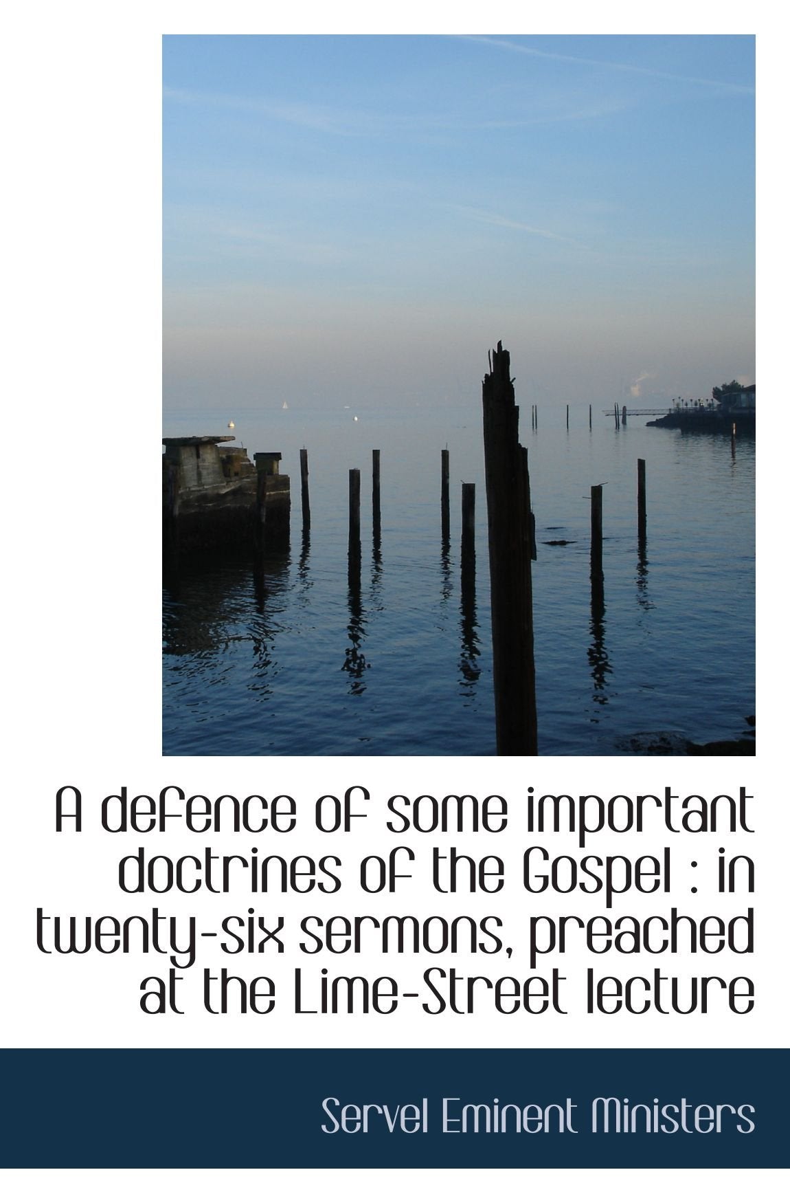 A defence of some important doctrines of the Gospel : in twenty-six sermons, preached at the Lime-St Politics & History