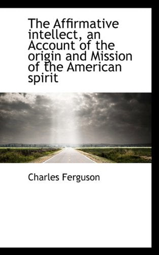 The Affirmative Intellect, an Account of the Origin and Mission of the American Spirit Politics & History