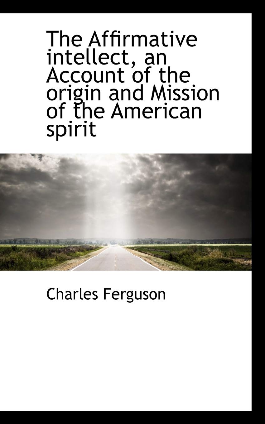 The Affirmative Intellect, an Account of the Origin and Mission of the American Spirit Politics & History