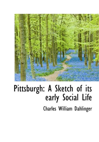 Pittsburgh: A Sketch of Its Early Social Life Politics & History