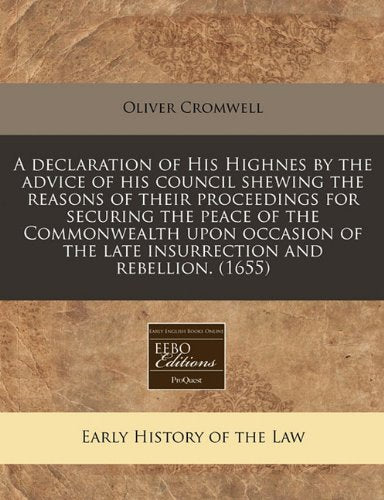 A Declaration of His Highnes by the Advice of His Council Shewing the Reasons of Their Proceedings for Securing the Peace of the Commonwealth Upon ... the Late Insurrection and Rebellion. (1655) Law