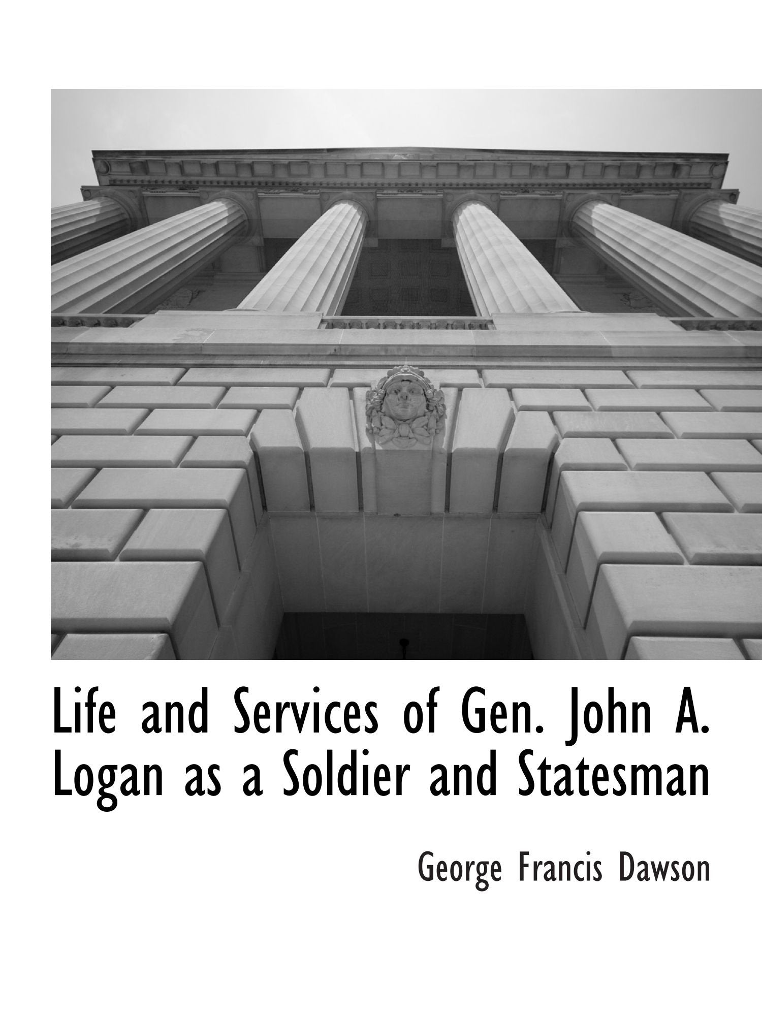 Life and Services of Gen. John A. Logan as a Soldier and Statesman Politics & History