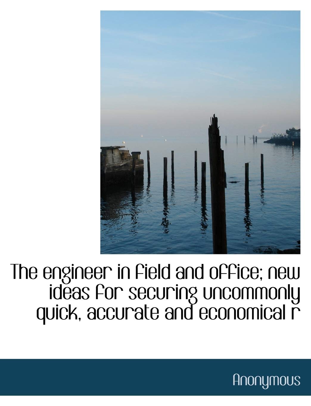 The Engineer in Field and Office; New Ideas for Securing Uncommonly Quick, Accurate and Economical R Politics & History