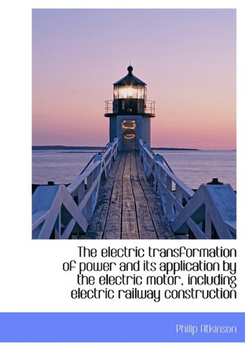 The Electric Transformation of Power and Its Application by the Electric Motor, Including Electric Railway Construction Politics & History