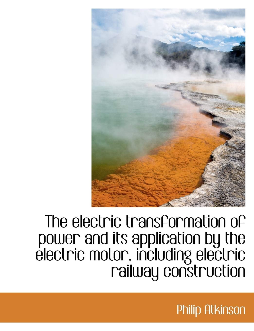 The Electric Transformation of Power and Its Application by the Electric Motor, Including Electric Railway Construction Politics & History