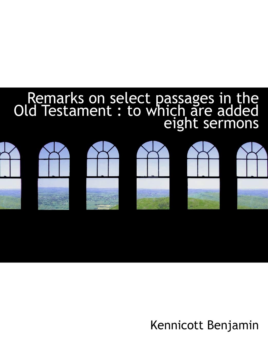 Remarks on Select Passages in the Old Testament: To Which Are Added Eight Sermons Politics & History