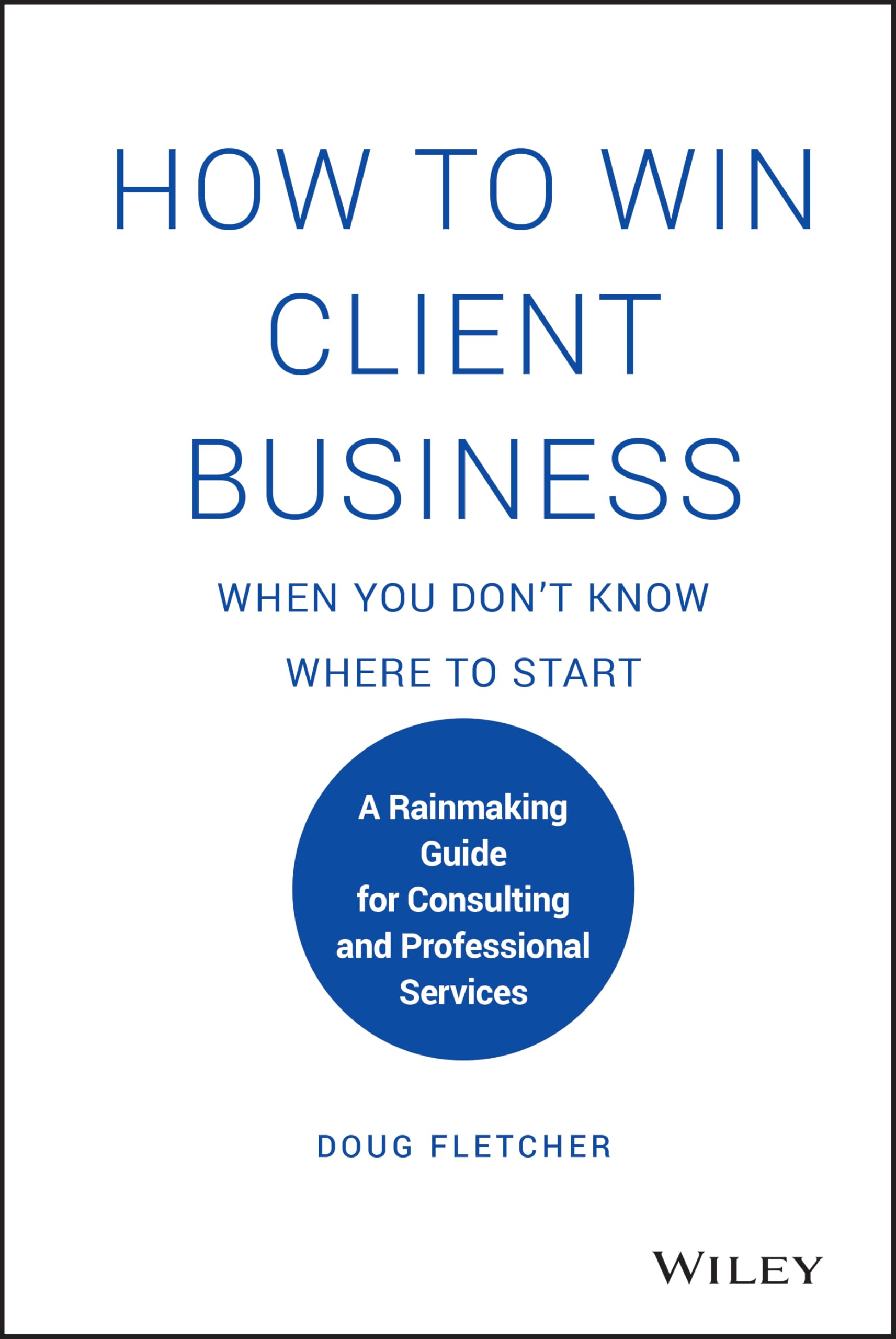 How to Win Client Business When You Don't Know Where to Start: A Rainmaking Guide for Consulting and Professional Services Business, Finance & Career