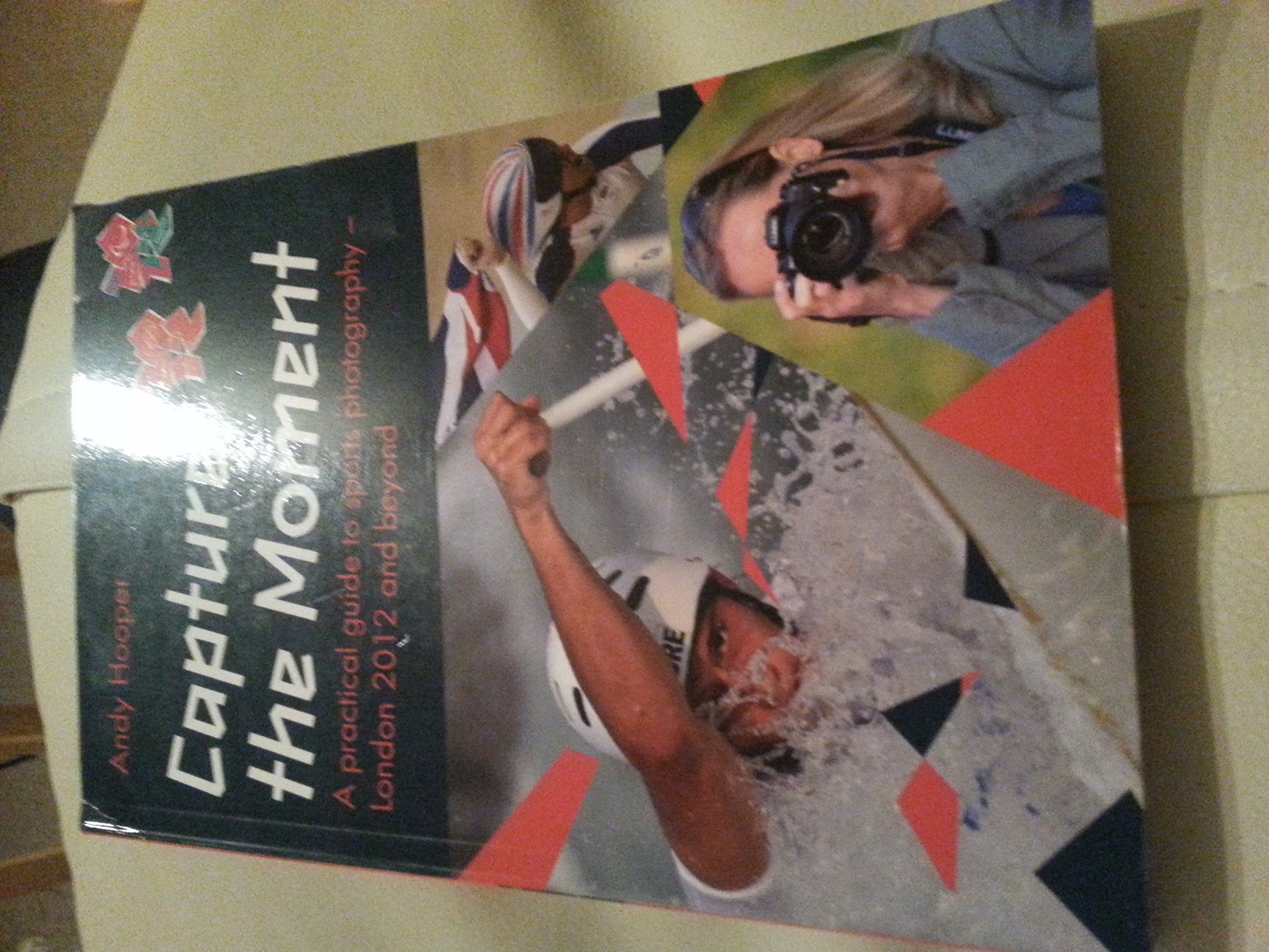 Capture the Moment: A Practical Guide to taking photos at London 2012: A Practical Guide to Sports Photography - London 2012 and Beyond Computer Science