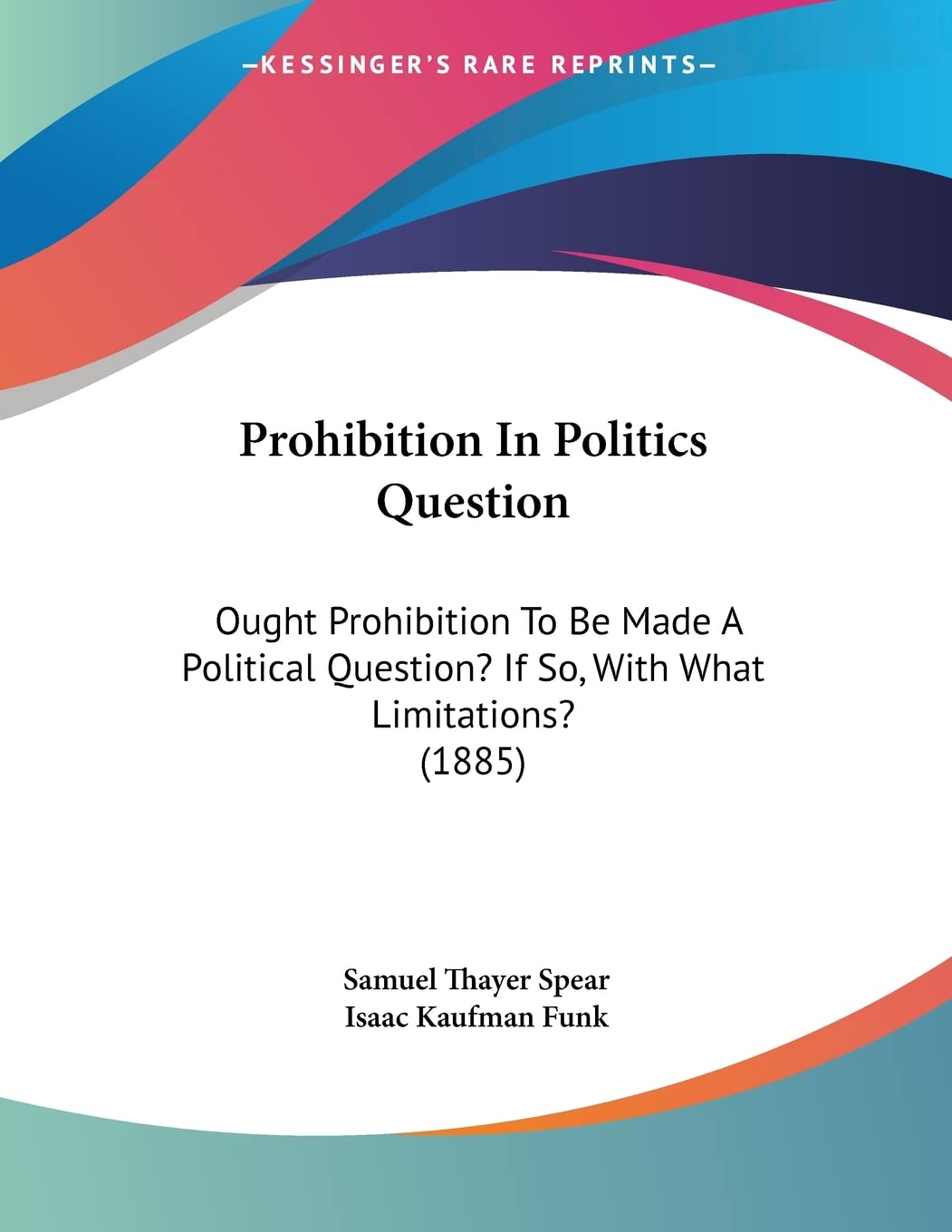 Prohibition In Politics Question: Ought Prohibition To Be Made A Political Question? If So, With What Limitations? (1885) Books