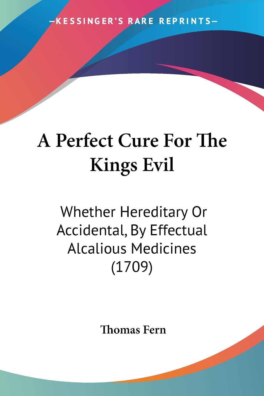 A Perfect Cure For The Kings Evil: Whether Hereditary Or Accidental, By Effectual Alcalious Medicines (1709) Medicine