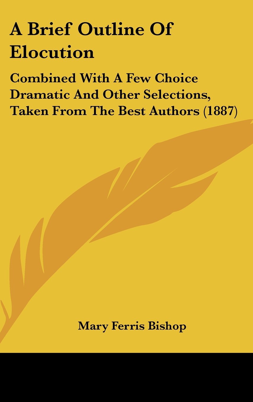 A Brief Outline of Elocution: Combined With a Few Choice Dramatic and Other Selections, Taken from the Best Authors Contemporary literature