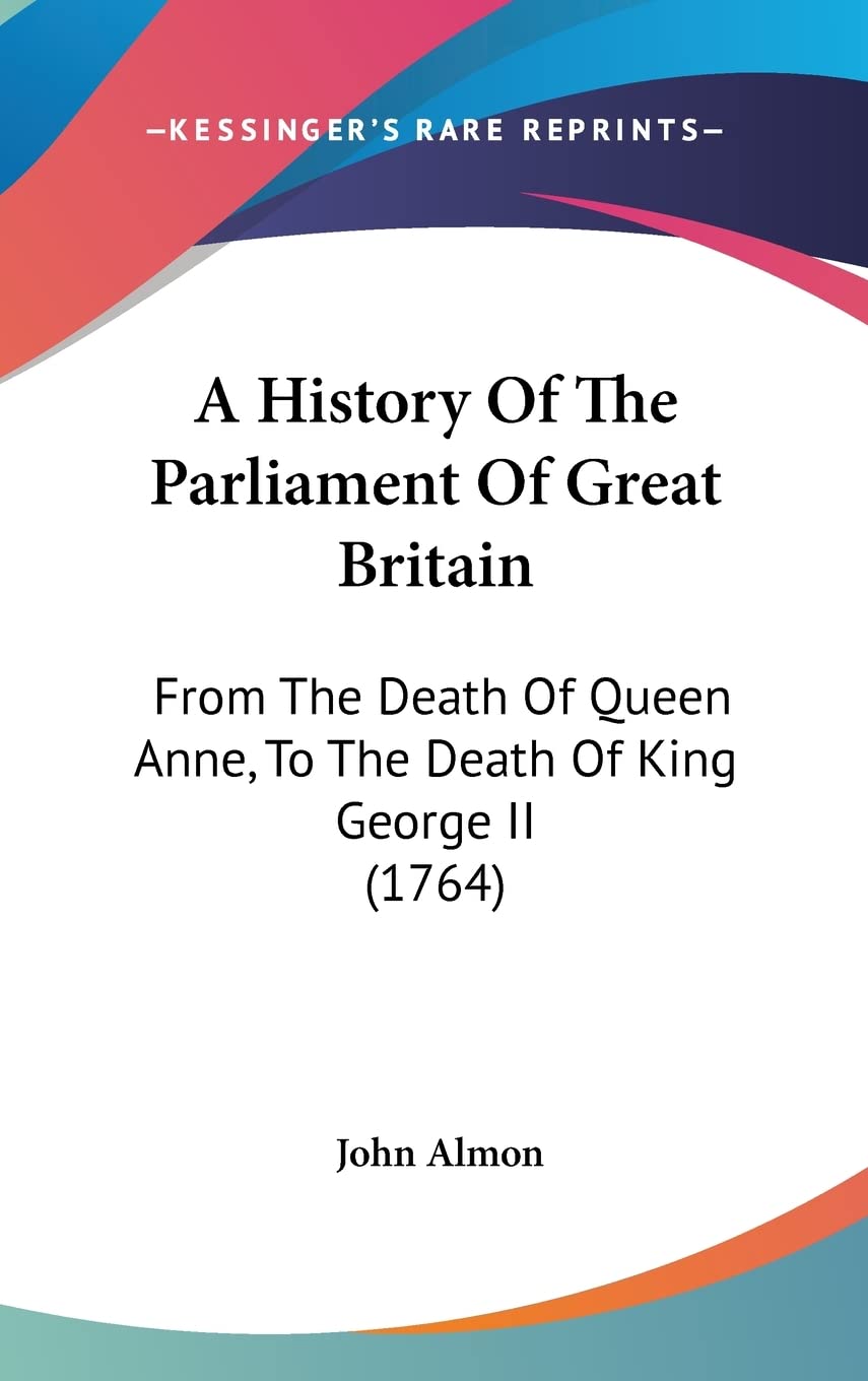 A History of the Parliament of Great Britain: From the Death of Queen Anne, to the Death of King George II: From The Death Of Queen Anne, To The Death Of King George II (1764) Contemporary literature Books