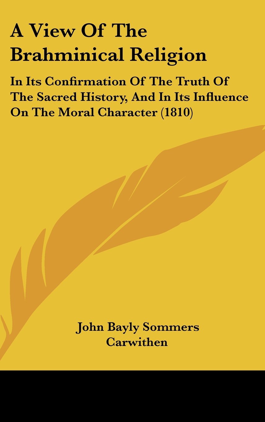 A View Of The Brahminical Religion: In Its Confirmation Of The Truth Of The Sacred History, And In Its Influence On The Moral Character (1810) Politics & History
