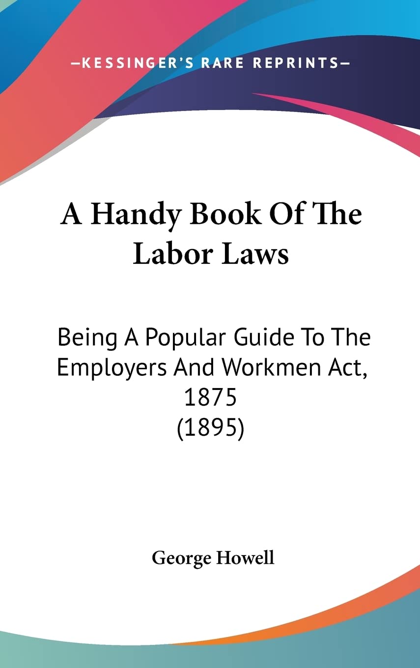 A Handy Book of the Labor Laws: Being a Popular Guide to the Employers and Workmen Act, 1875: Being A Popular Guide To The Employers And Workmen Act, 1875 (1895) Law