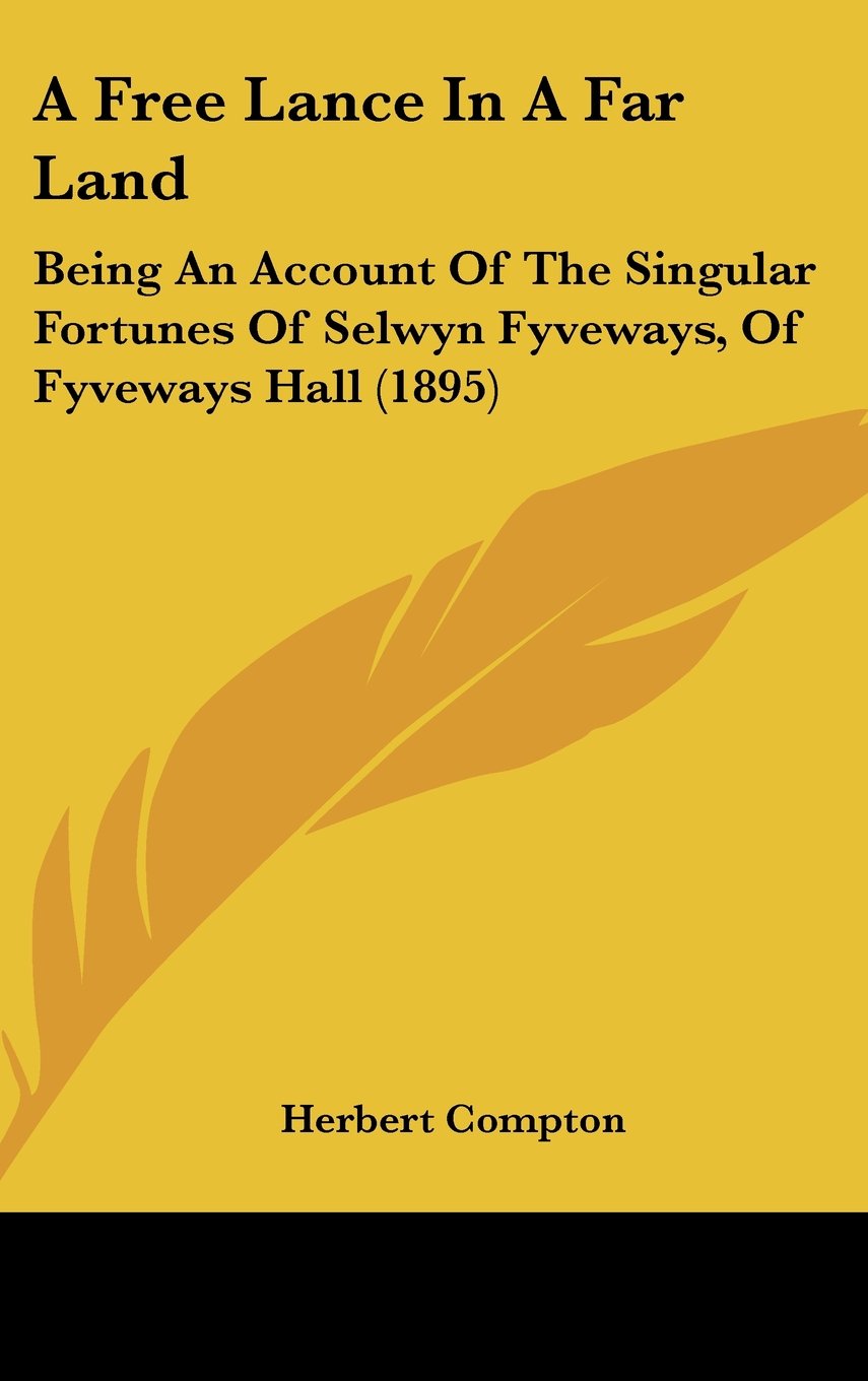 A Free Lance in a Far Land: Being an Account of the Singular Fortunes of Selwyn Fyveways, of Fyveways Hall Politics & History