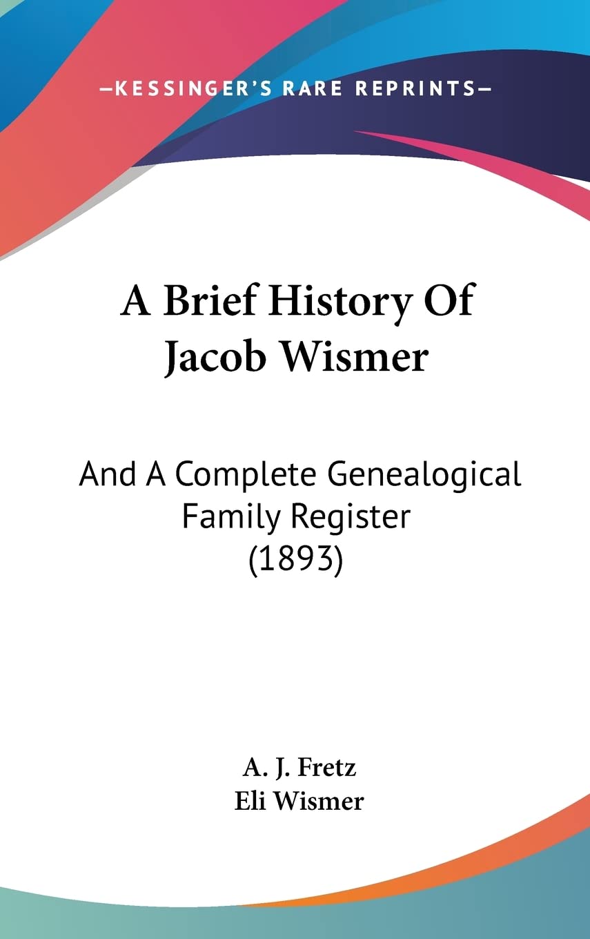A Brief History of Jacob Wismer: And a Complete Genealogical Family Register: And A Complete Genealogical Family Register (1893) Philosophy