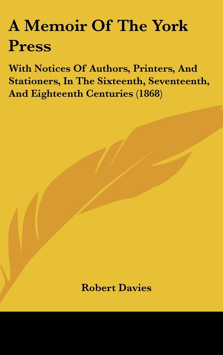 A Memoir of the York Press: With Notices of Authors, Printers, and Stationers, in the Sixteenth, Seventeenth, and Eighteenth Centuries Contemporary literature Books