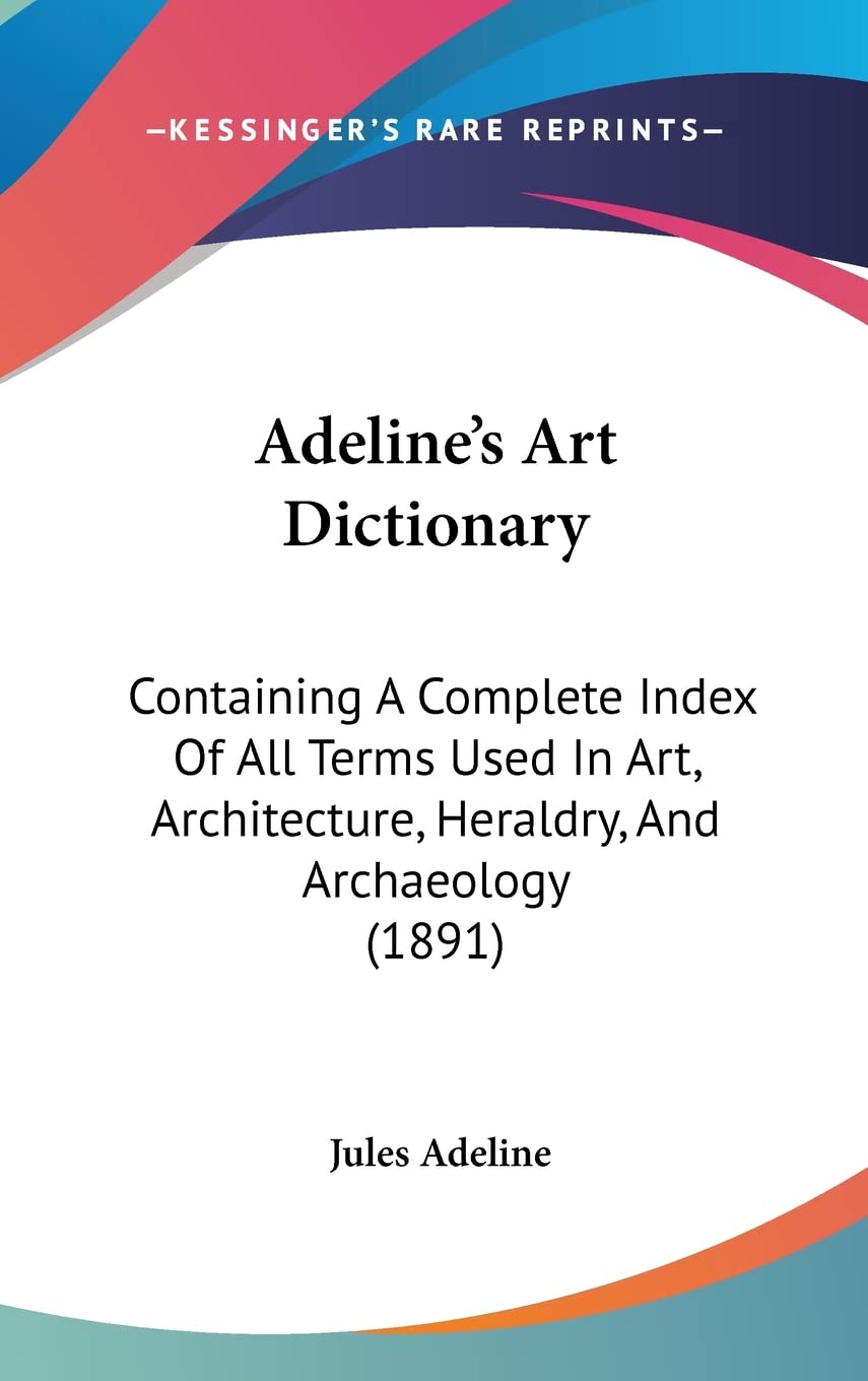 Adeline's Art Dictionary: Containing A Complete Index Of All Terms Used In Art, Architecture, Heraldry, And Archaeology (1891) Contemporary literature